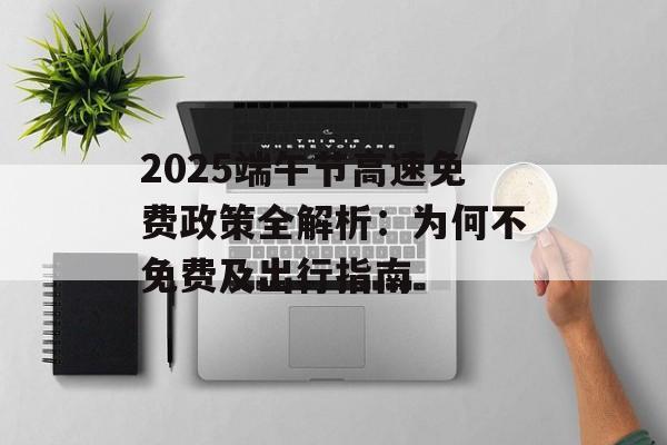 2025端午节高速免费政策全解析:为何不免费及出行指南-第1张图片- 2025端午节高速免费政策全解析:为何不免费及出行指南-第1张图片-