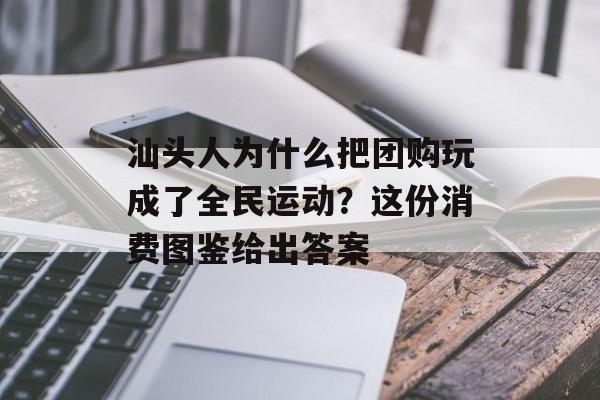 汕头人为什么把团购玩成了全民运动?这份消费图鉴给出答案-第1张图片- 汕头人为什么把团购玩成了全民运动?这份消费图鉴给出答案-第1张图片-