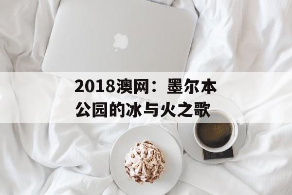 2018澳网:墨尔本公园的冰与火之歌-第1张图片- 2018澳网:墨尔本公园的冰与火之歌-第1张图片-