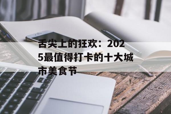 舌尖上的狂欢：2025最值得打卡的十大城市美食节-第1张图片-