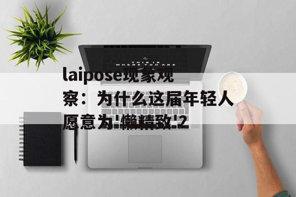 laipose现象观察：为什么这届年轻人愿意为'懒精致'？-第1张图片-
