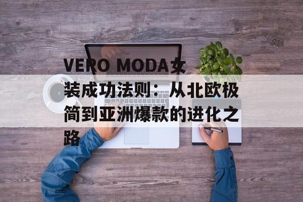 VERO MODA女装成功法则：从北欧极简到亚洲爆款的进化之路-第1张图片-