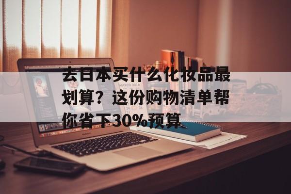 去日本买什么化妆品最划算？这份购物清单帮你省下30%预算-第1张图片-