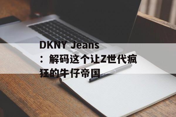 DKNY Jeans:解码这个让Z世代疯狂的牛仔帝国-第1张图片- DKNY Jeans:解码这个让Z世代疯狂的牛仔帝国-第1张图片-