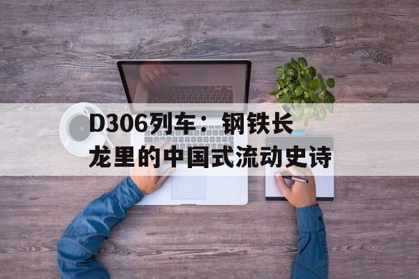D306列车：钢铁长龙里的中国式流动史诗-第1张图片-