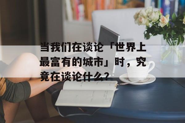 当我们在谈论「世界上最富有的城市」时，究竟在谈论什么？-第1张图片-