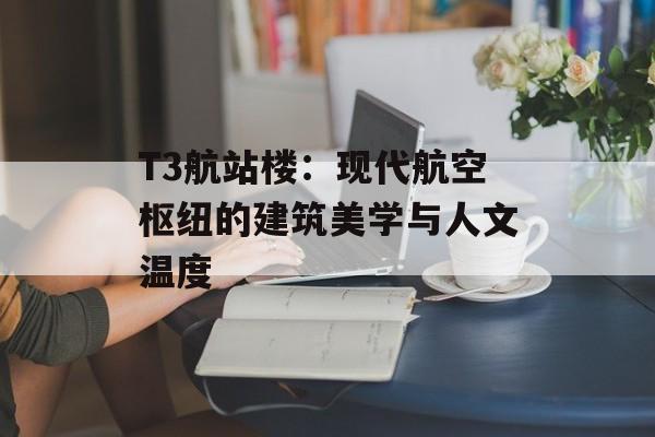 T3航站楼：现代航空枢纽的建筑美学与人文温度-第1张图片-