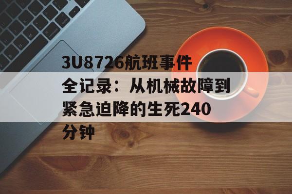 3U8726航班事件全记录:从机械故障到紧急迫降的生死240分钟-第1张图片- 3U8726航班事件全记录:从机械故障到紧急迫降的生死240分钟-第1张图片-
