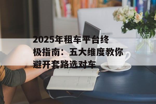 2025年租车平台终极指南：五大维度教你避开套路选对车-第1张图片-