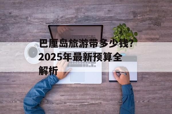 巴厘岛旅游带多少钱？2025年最新预算全解析-第1张图片-