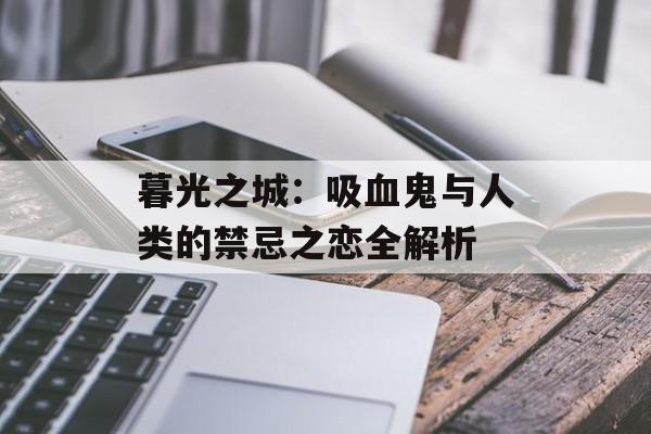 暮光之城：吸血鬼与人类的禁忌之恋全解析-第1张图片-
