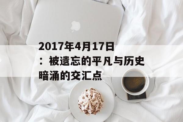 2017年4月17日:被遗忘的平凡与历史暗涌的交汇点-第1张图片- 2017年4月17日:被遗忘的平凡与历史暗涌的交汇点-第1张图片-
