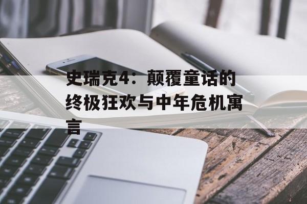 史瑞克4：颠覆童话的终极狂欢与中年危机寓言-第1张图片-