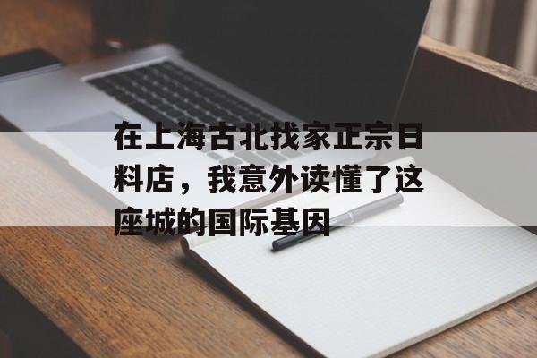 在上海古北找家正宗日料店，我意外读懂了这座城的国际基因-第1张图片-