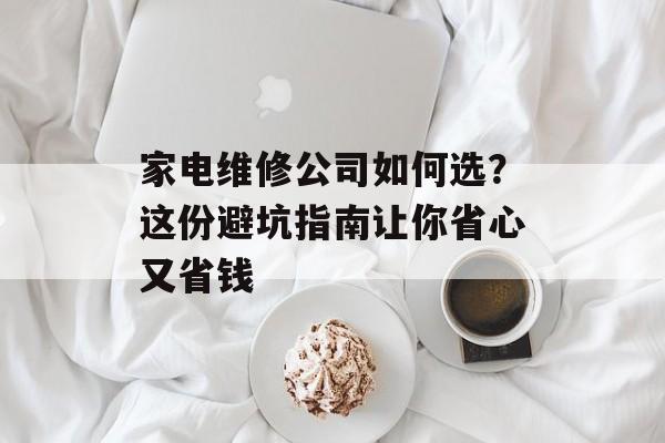 家电维修公司如何选？这份避坑指南让你省心又省钱-第1张图片-