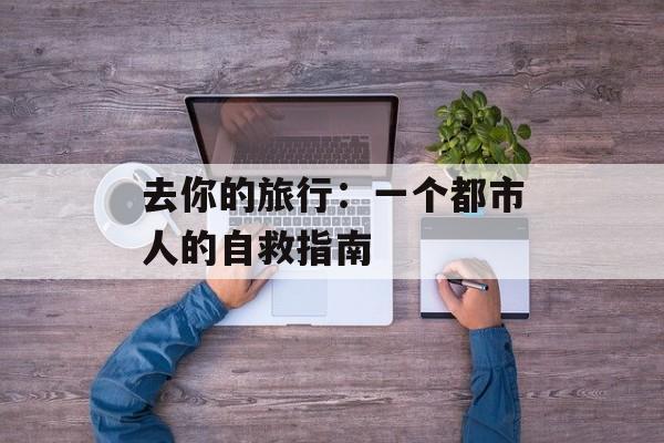 去你的旅行：一个都市人的自救指南-第1张图片-