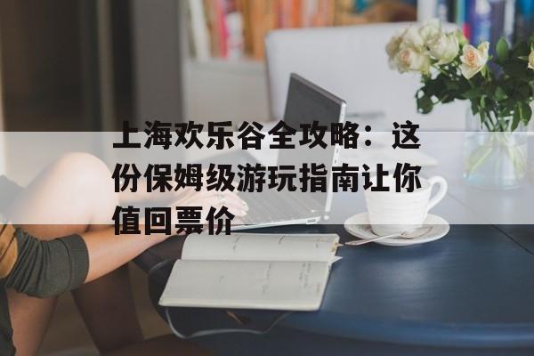 上海欢乐谷全攻略：这份保姆级游玩指南让你值回票价-第1张图片-