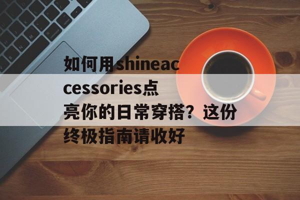 如何用shineaccessories点亮你的日常穿搭?这份终极指南请收好-第1张图片- 如何用shineaccessories点亮你的日常穿搭?这份终极指南请收好-第1张图片-