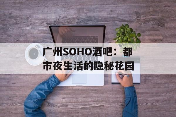 广州SOHO酒吧：都市夜生活的隐秘花园-第1张图片-