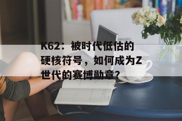 K62：被时代低估的硬核符号，如何成为Z世代的赛博勋章？-第1张图片-