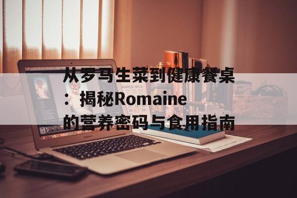 从罗马生菜到健康餐桌：揭秘Romaine的营养密码与食用指南-第1张图片-