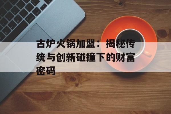 古炉火锅加盟:揭秘传统与创新碰撞下的财富密码-第1张图片- 古炉火锅加盟:揭秘传统与创新碰撞下的财富密码-第1张图片-