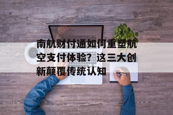 南航财付通如何重塑航空支付体验?这三大创新颠覆传统认知-第1张图片- 南航财付通如何重塑航空支付体验?这三大创新颠覆传统认知-第1张图片-