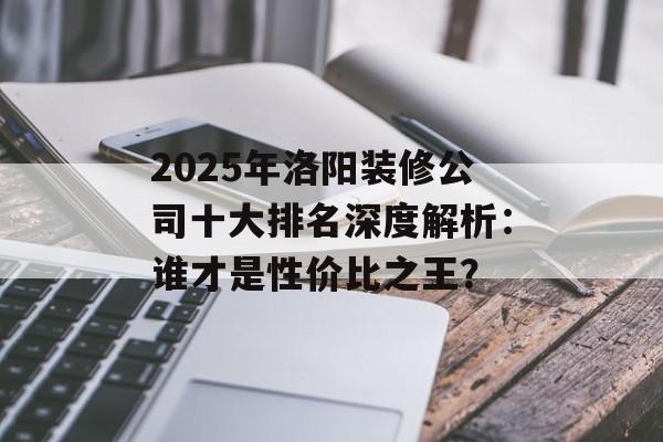 2025年洛阳装修公司十大排名深度解析：谁才是性价比之王？-第1张图片-