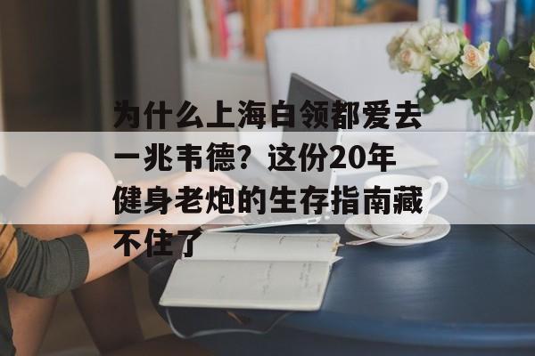 为什么上海白领都爱去一兆韦德？这份20年健身老炮的生存指南藏不住了-第1张图片-
