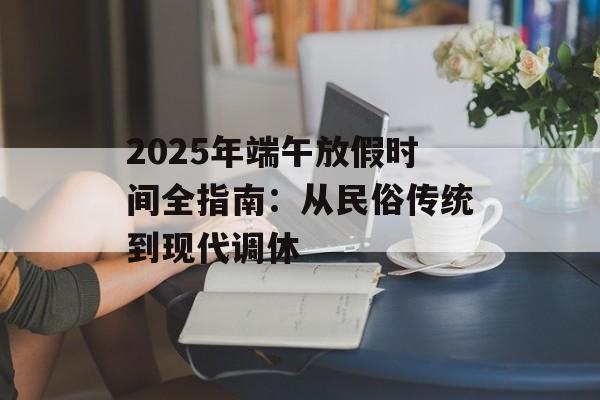 2025年端午放假时间全指南：从民俗传统到现代调休-第1张图片-