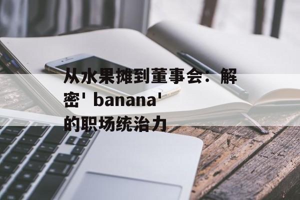 从水果摊到董事会：解密' banana'的职场统治力-第1张图片-