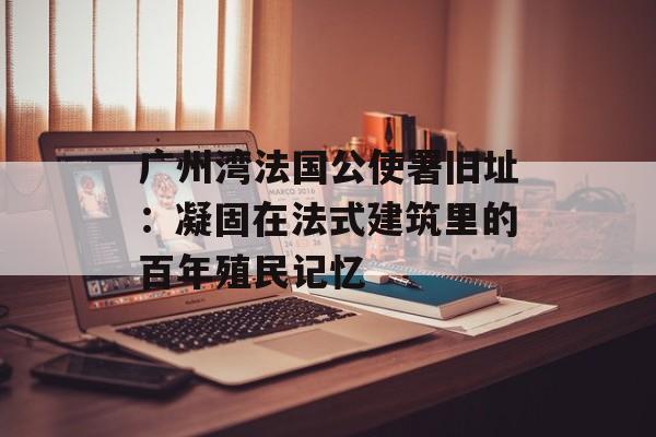 广州湾法国公使署旧址：凝固在法式建筑里的百年殖民记忆-第1张图片-