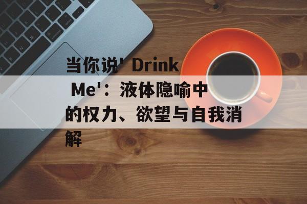 当你说' Drink Me':液体隐喻中的权力、欲望与自我消解-第1张图片- 当你说' Drink Me':液体隐喻中的权力、欲望与自我消解-第1张图片-