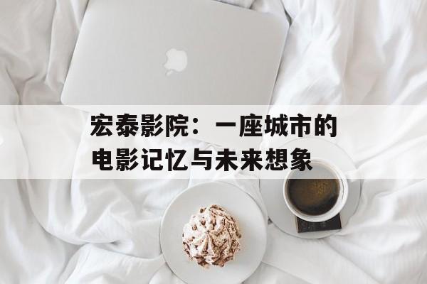 宏泰影院：一座城市的电影记忆与未来想象-第1张图片-