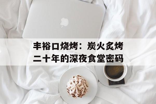 丰裕口烧烤：炭火炙烤二十年的深夜食堂密码-第1张图片-