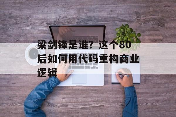 梁剑锋是谁？这个80后如何用代码重构商业逻辑-第1张图片-