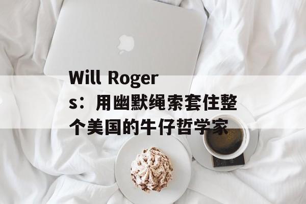 Will Rogers：用幽默绳索套住整个美国的牛仔哲学家-第1张图片-