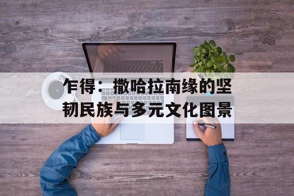 乍得：撒哈拉南缘的坚韧民族与多元文化图景-第1张图片-