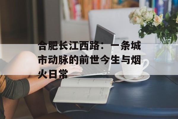 合肥长江西路:一条城市动脉的前世今生与烟火日常-第1张图片- 合肥长江西路:一条城市动脉的前世今生与烟火日常-第1张图片-