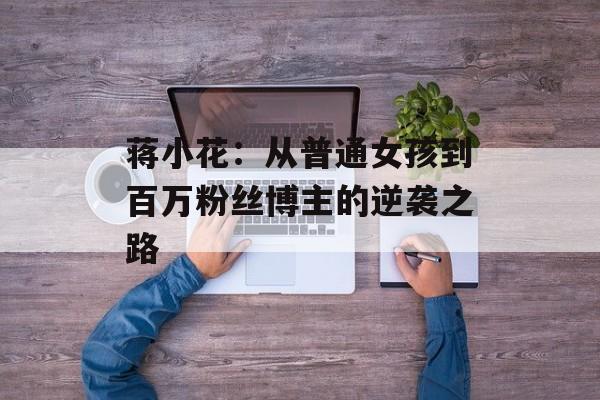 蒋小花：从普通女孩到百万粉丝博主的逆袭之路-第1张图片-