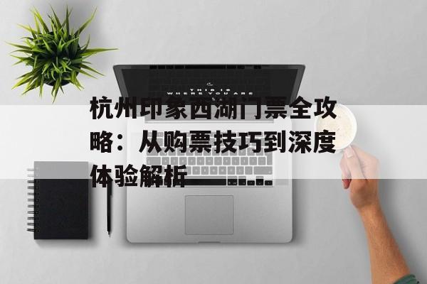 杭州印象西湖门票全攻略：从购票技巧到深度体验解析-第1张图片-