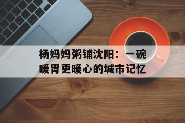 杨妈妈粥铺沈阳：一碗暖胃更暖心的城市记忆-第1张图片-