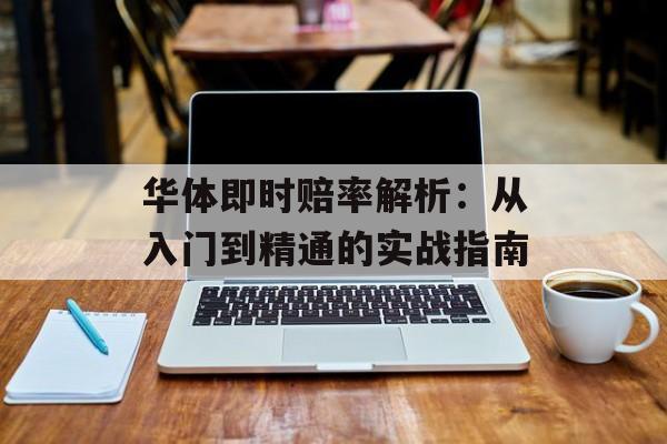华体即时赔率解析：从入门到精通的实战指南-第1张图片-