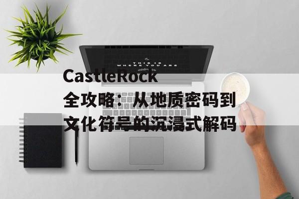 CastleRock全攻略：从地质密码到文化符号的沉浸式解码-第1张图片-