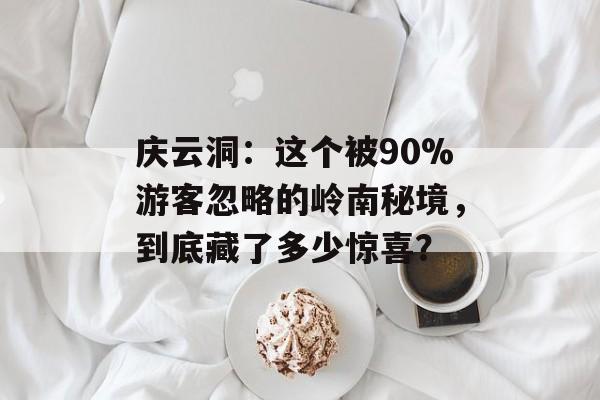 庆云洞：这个被90%游客忽略的岭南秘境，到底藏了多少惊喜？-第1张图片-