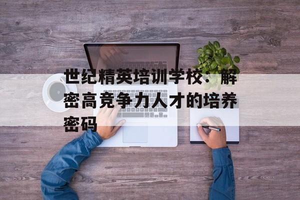 世纪精英培训学校：解密高竞争力人才的培养密码-第1张图片-