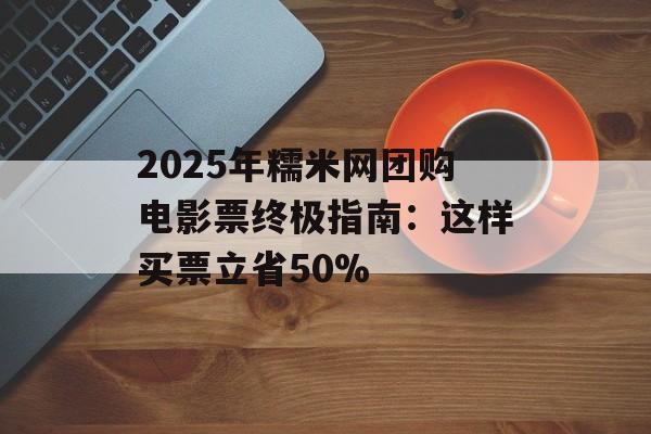 2025年糯米网团购电影票终极指南：这样买票立省50%-第1张图片-