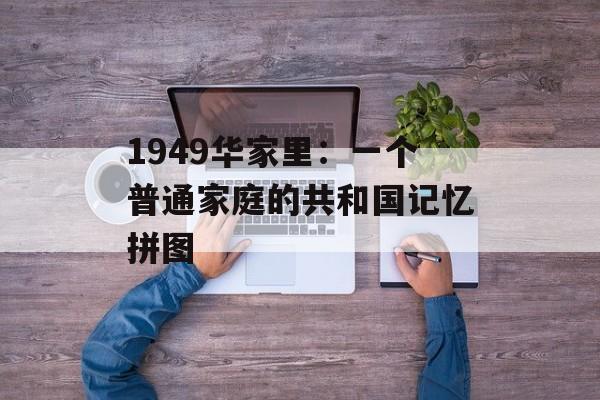 1949华家里：一个普通家庭的共和国记忆拼图-第1张图片-