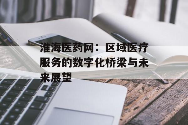 淮海医药网:区域医疗服务的数字化桥梁与未来展望-第1张图片- 淮海医药网:区域医疗服务的数字化桥梁与未来展望-第1张图片-