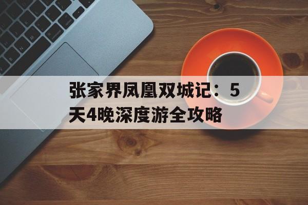 张家界凤凰双城记：5天4晚深度游全攻略-第1张图片-